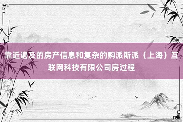 靠近遍及的房产信息和复杂的购派斯派（上海）互联网科技有限公司房过程