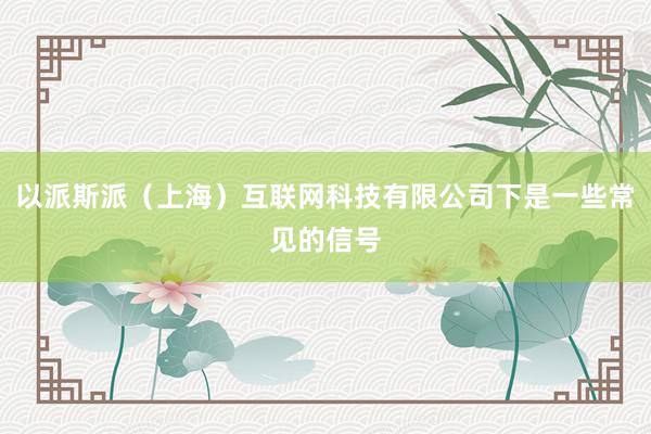 以派斯派(上海)互联网科技有限公司下是一些常见的信号