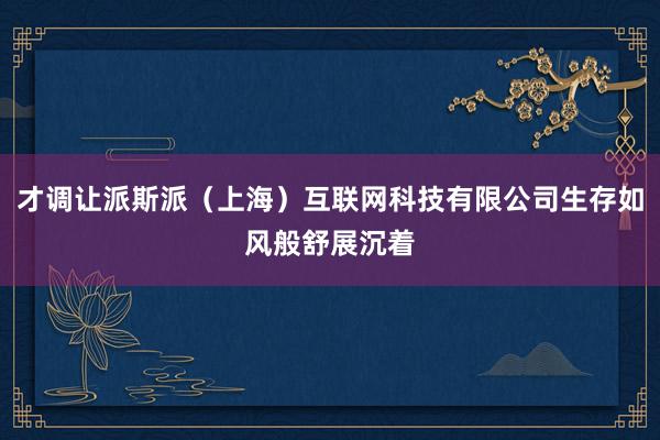 才调让派斯派（上海）互联网科技有限公司生存如风般舒展沉着