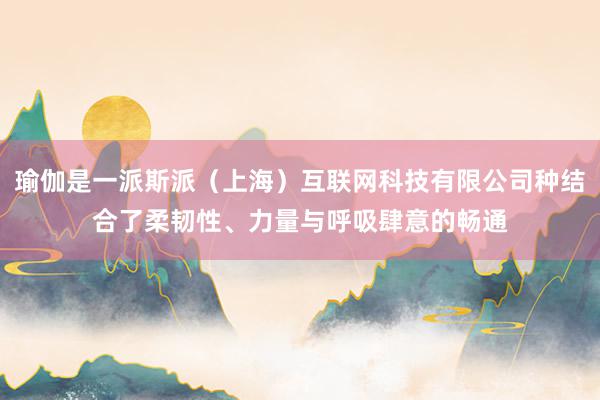 瑜伽是一派斯派(上海)互联网科技有限公司种结合了柔韧性、力量与呼吸肆意的畅通