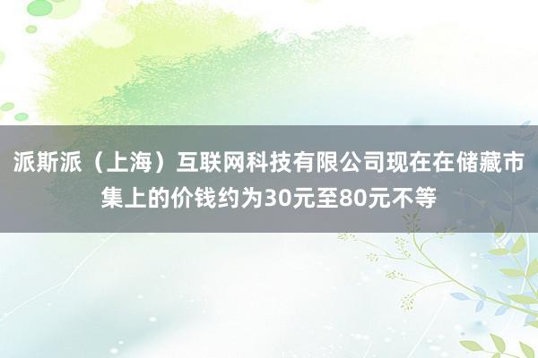 派斯派(上海)互联网科技有限公司现在在储藏市集上的价钱约为30元至80元不等