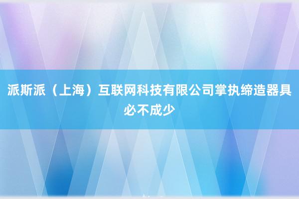 派斯派（上海）互联网科技有限公司掌执缔造器具必不成少