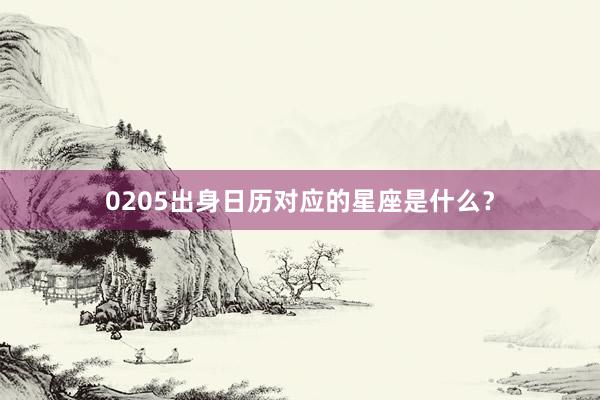 0205出身日历对应的星座是什么？
