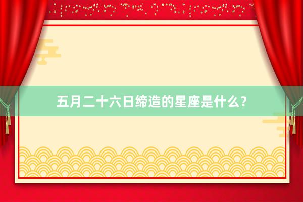 五月二十六日缔造的星座是什么？